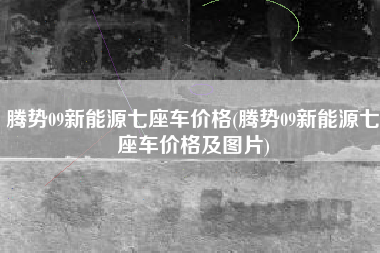 腾势09新能源七座车价格(腾势09新能源七座车价格及图片)