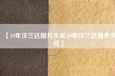 【19年汉兰达图片大全,19年汉兰达值多少钱】 【19年汉兰达图片大全,19年汉兰达值多少钱】