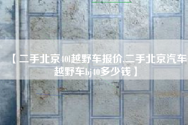 【二手北京40l越野车报价,二手北京汽车越野车bj40多少钱】
