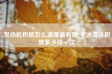 发动机积碳怎么清理最有效/干冰清洗积碳多少钱一次 发动机积碳怎么清理最有效/干冰清洗积碳多少钱一次