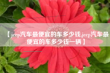 【jeep汽车最便宜的车多少钱,jeep汽车最便宜的车多少钱一辆】