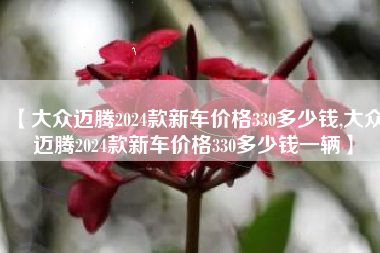 【大众迈腾2024款新车价格330多少钱,大众迈腾2024款新车价格330多少钱一辆】 【大众迈腾2024款新车价格330多少钱,大众迈腾2024款新车价格330多少钱一辆】