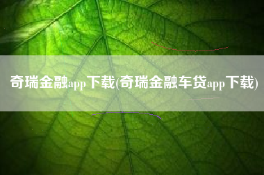 奇瑞金融app下载(奇瑞金融车贷app下载)