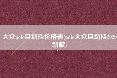 大众polo自动挡价格表(polo大众自动挡2020新款)