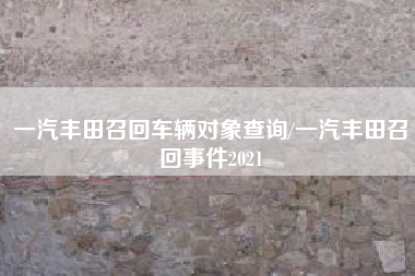 一汽丰田召回车辆对象查询/一汽丰田召回事件2021