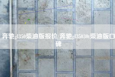 奔驰gl350柴油版报价/奔驰gl35030t柴油版口碑 奔驰gl350柴油版报价/奔驰gl35030t柴油版口碑
