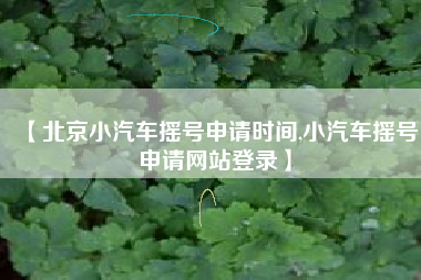 【北京小汽车摇号申请时间,小汽车摇号申请网站登录】