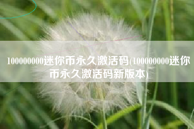100000000迷你币永久激活码(100000000迷你币永久激活码新版本) 100000000迷你币永久激活码(100000000迷你币永久激活码新版本)