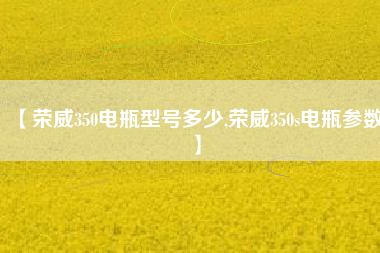 【荣威350电瓶型号多少,荣威350s电瓶参数】