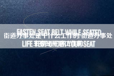 街道办事处是干什么工作的/街道办事处主要是干啥工作的