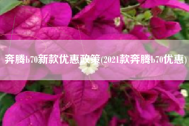 奔腾b70新款优惠政策(2021款奔腾b70优惠) 奔腾b70新款优惠政策(2021款奔腾b70优惠)