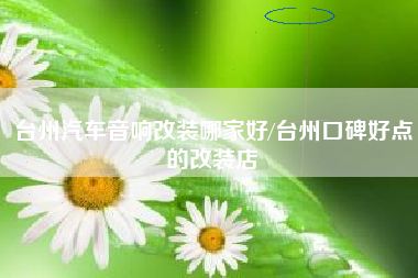 台州汽车音响改装哪家好/台州口碑好点的改装店 台州汽车音响改装哪家好/台州口碑好点的改装店