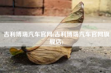 吉利博瑞汽车官网(吉利博瑞汽车官网旗舰店) 吉利博瑞汽车官网(吉利博瑞汽车官网旗舰店)