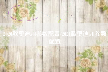 2020款奥迪a4l参数配置/2021款奥迪a4l参数配置 2020款奥迪a4l参数配置/2021款奥迪a4l参数配置