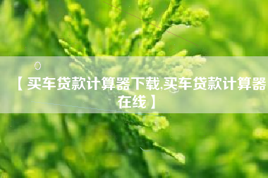 【买车贷款计算器下载,买车贷款计算器在线】