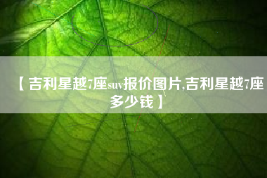 【吉利星越7座suv报价图片,吉利星越7座多少钱】 【吉利星越7座suv报价图片,吉利星越7座多少钱】