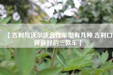 【吉利与沃尔沃合作车型有几种,吉利口碑最好的三款车】