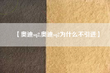 【奥迪sq2,奥迪sq2为什么不引进】
